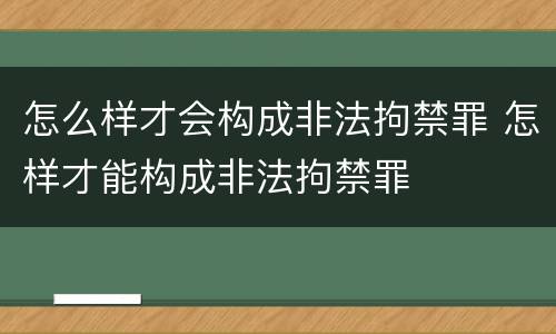 怎么样才会构成非法拘禁罪 怎样才能构成非法拘禁罪