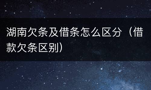 湖南欠条及借条怎么区分（借款欠条区别）