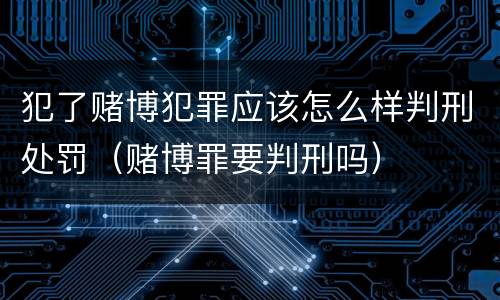 犯了赌博犯罪应该怎么样判刑处罚（赌博罪要判刑吗）