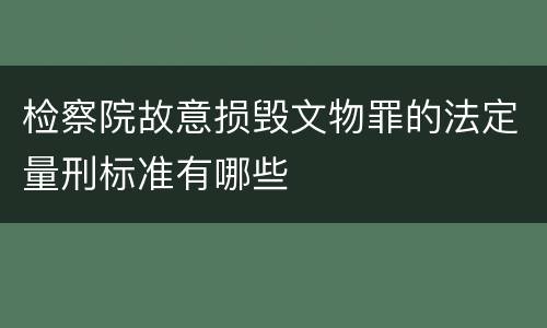 检察院故意损毁文物罪的法定量刑标准有哪些