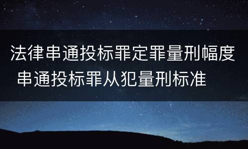 法律串通投标罪定罪量刑幅度 串通投标罪从犯量刑标准