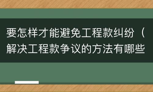 要怎样才能避免工程款纠纷（解决工程款争议的方法有哪些）