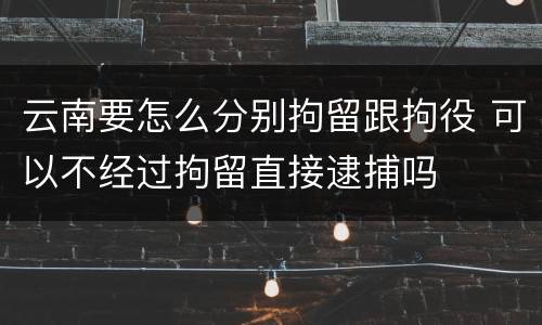 云南要怎么分别拘留跟拘役 可以不经过拘留直接逮捕吗
