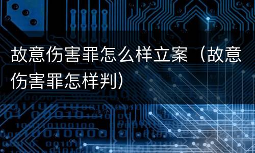 故意伤害罪怎么样立案（故意伤害罪怎样判）
