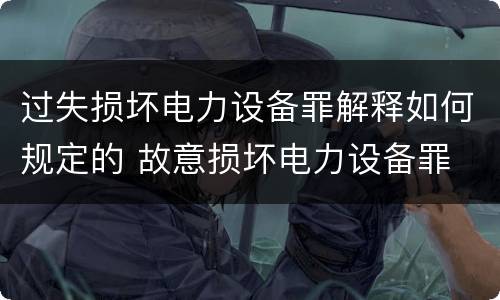 过失损坏电力设备罪解释如何规定的 故意损坏电力设备罪