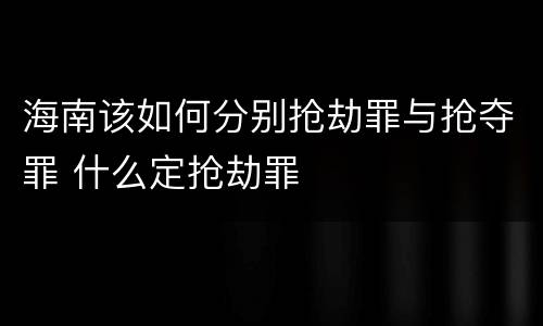 海南该如何分别抢劫罪与抢夺罪 什么定抢劫罪
