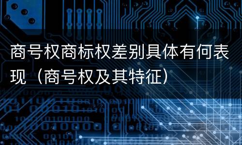 商号权商标权差别具体有何表现（商号权及其特征）