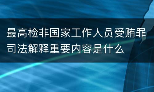 最高检非国家工作人员受贿罪司法解释重要内容是什么