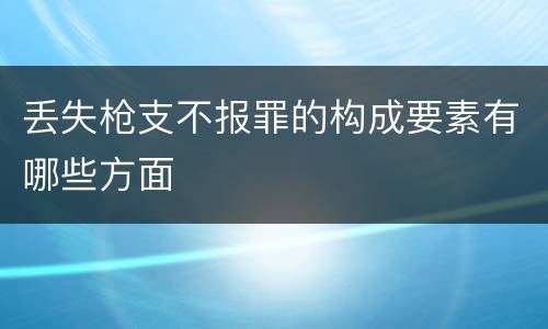 丢失枪支不报罪的构成要素有哪些方面