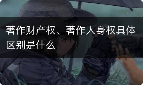 著作财产权、著作人身权具体区别是什么