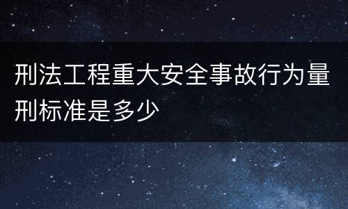 刑法工程重大安全事故行为量刑标准是多少