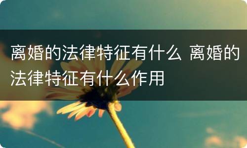离婚的法律特征有什么 离婚的法律特征有什么作用