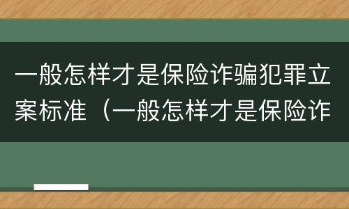 一般怎样才是保险诈骗犯罪立案标准（一般怎样才是保险诈骗犯罪立案标准呢）