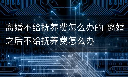 离婚不给抚养费怎么办的 离婚之后不给抚养费怎么办