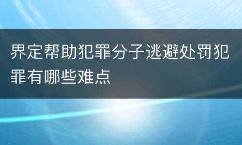 界定帮助犯罪分子逃避处罚犯罪有哪些难点