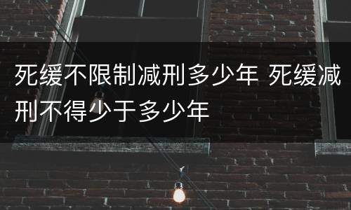 死缓不限制减刑多少年 死缓减刑不得少于多少年