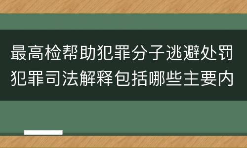 最高检帮助犯罪分子逃避处罚犯罪司法解释包括哪些主要内容