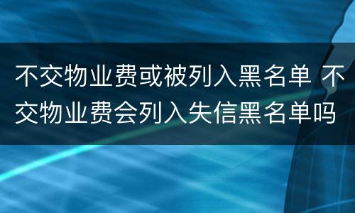 不交物业费或被列入黑名单 不交物业费会列入失信黑名单吗