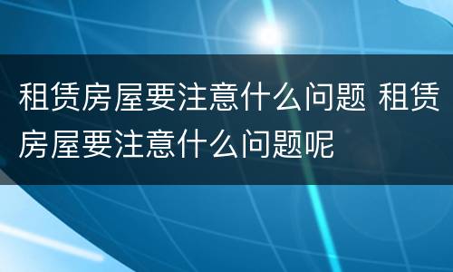 租赁房屋要注意什么问题 租赁房屋要注意什么问题呢