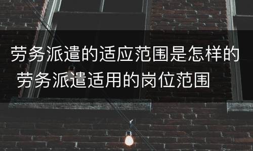 劳务派遣的适应范围是怎样的 劳务派遣适用的岗位范围