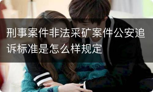 刑事案件非法采矿案件公安追诉标准是怎么样规定