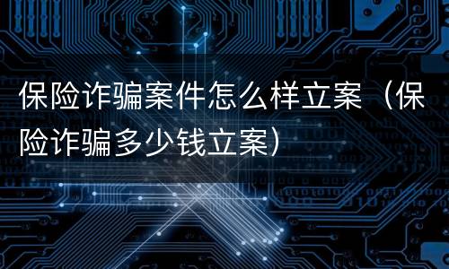 保险诈骗案件怎么样立案（保险诈骗多少钱立案）