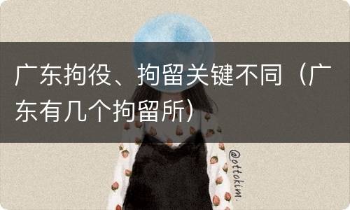 广东拘役、拘留关键不同（广东有几个拘留所）