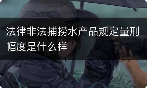 法律非法捕捞水产品规定量刑幅度是什么样