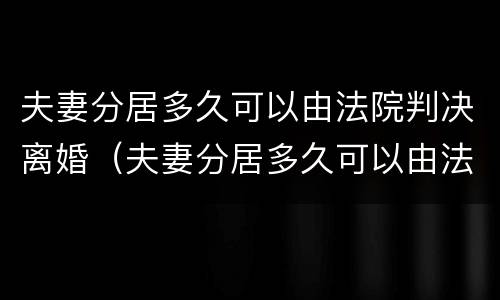 夫妻分居多久可以由法院判决离婚（夫妻分居多久可以由法院判决离婚呢）