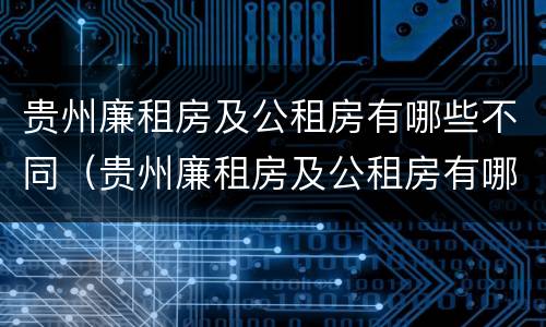 贵州廉租房及公租房有哪些不同（贵州廉租房及公租房有哪些不同的地方）