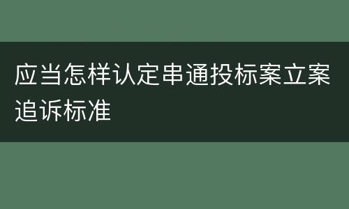 应当怎样认定串通投标案立案追诉标准