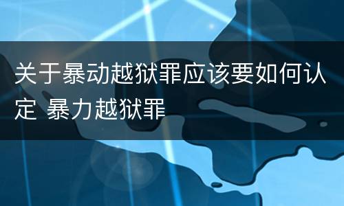 关于暴动越狱罪应该要如何认定 暴力越狱罪