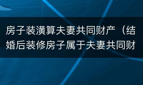 房子装潢算夫妻共同财产（结婚后装修房子属于夫妻共同财产吗）