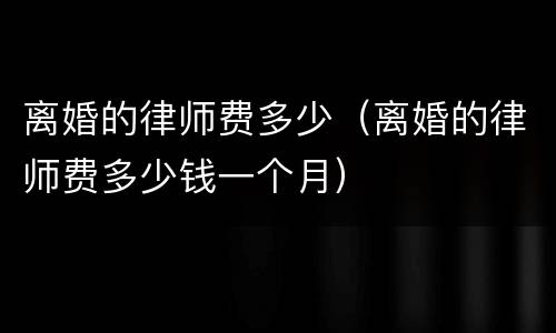 离婚的律师费多少（离婚的律师费多少钱一个月）