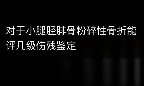 对于小腿胫腓骨粉碎性骨折能评几级伤残鉴定