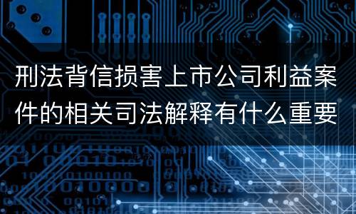 刑法背信损害上市公司利益案件的相关司法解释有什么重要规定