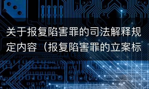关于报复陷害罪的司法解释规定内容（报复陷害罪的立案标准）