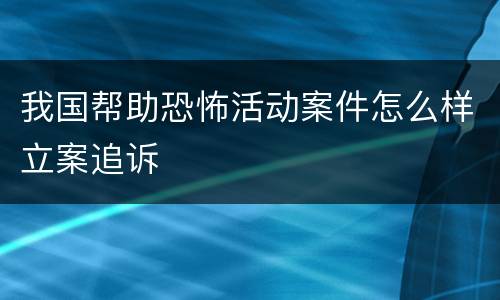 我国帮助恐怖活动案件怎么样立案追诉
