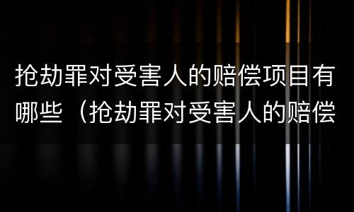 抢劫罪对受害人的赔偿项目有哪些（抢劫罪对受害人的赔偿项目有哪些要求）