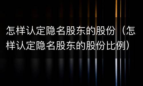 怎样认定隐名股东的股份（怎样认定隐名股东的股份比例）