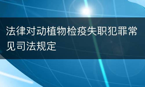 法律对动植物检疫失职犯罪常见司法规定