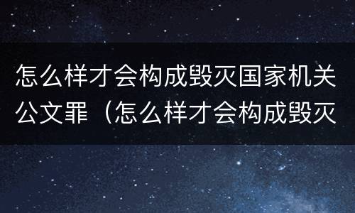 怎么样才会构成毁灭国家机关公文罪（怎么样才会构成毁灭国家机关公文罪呢）