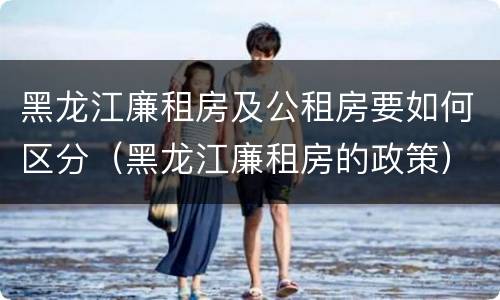 黑龙江廉租房及公租房要如何区分（黑龙江廉租房的政策）