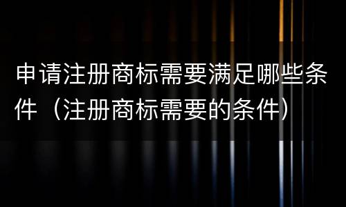 申请注册商标需要满足哪些条件（注册商标需要的条件）
