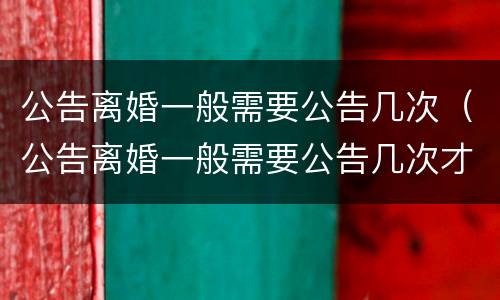 公告离婚一般需要公告几次（公告离婚一般需要公告几次才能离婚）