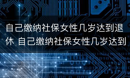 自己缴纳社保女性几岁达到退休 自己缴纳社保女性几岁达到退休金