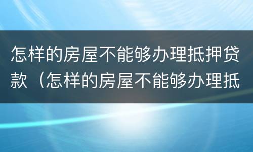 怎样的房屋不能够办理抵押贷款（怎样的房屋不能够办理抵押贷款手续）