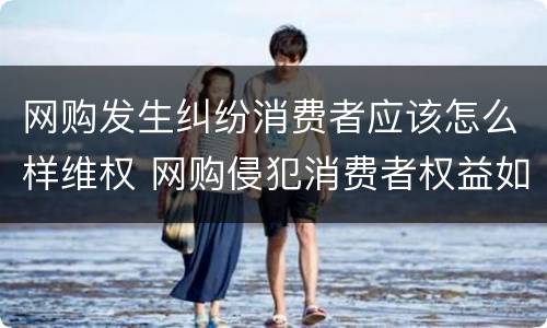网购发生纠纷消费者应该怎么样维权 网购侵犯消费者权益如何投诉