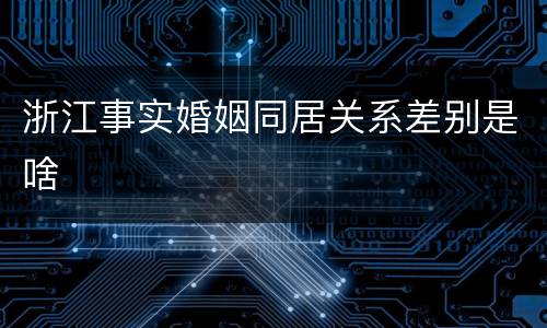 浙江事实婚姻同居关系差别是啥