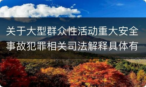 关于大型群众性活动重大安全事故犯罪相关司法解释具体有哪些重要内容